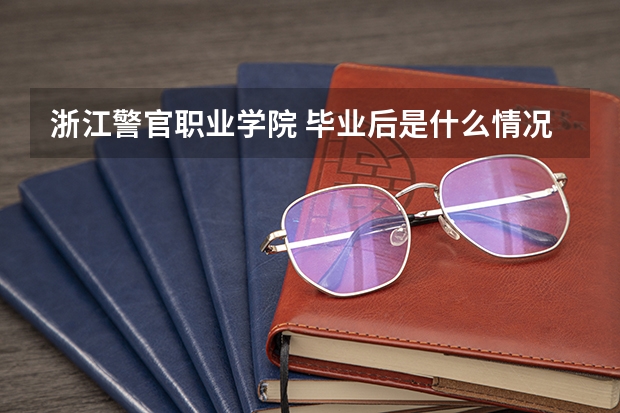 浙江警官职业学院 毕业后是什么情况（身份）?和浙江警察学院差不多么？工作有分配么