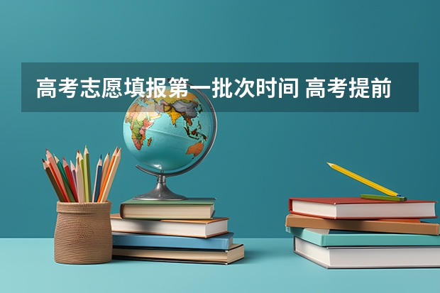 高考志愿填报第一批次时间 高考提前批截止时间