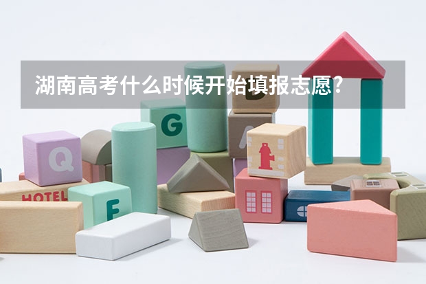 湖南高考什么时候开始填报志愿?