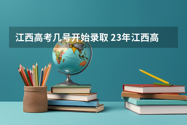 江西高考几号开始录取 23年江西高考录取时间安排
