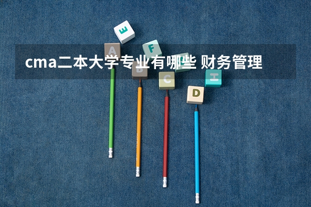 cma二本大学专业有哪些 财务管理CMA专业方向有人了解吗？