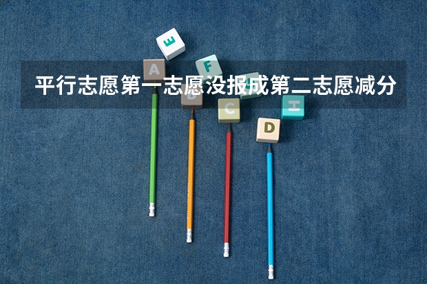平行志愿第一志愿没报成第二志愿减分吗