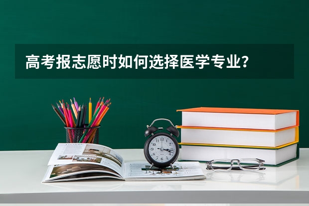 高考报志愿时如何选择医学专业？