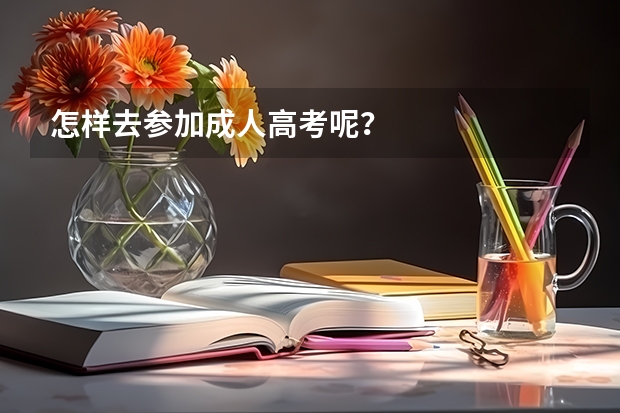 怎样去参加成人高考呢?
