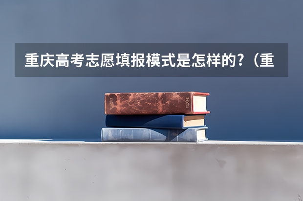 重庆高考志愿填报模式是怎样的?（重庆高考志愿填报的流程是怎样的？）