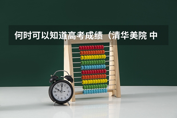 何时可以知道高考成绩(清华美院 中央美院书法专业招生文化和专业分数线)