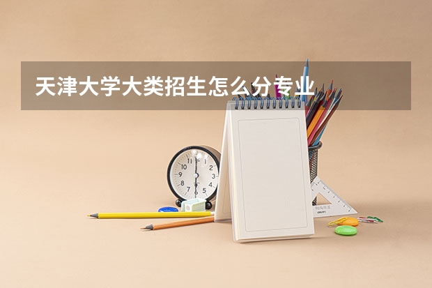 天津大学大类招生怎么分专业