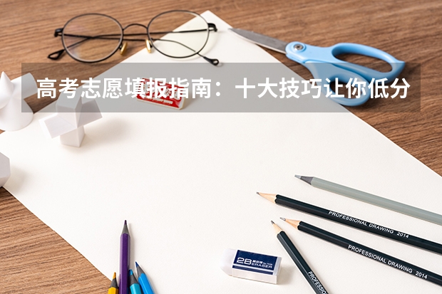 高考志愿填报指南：十大技巧让你低分高就 高考填志愿的技巧和方法