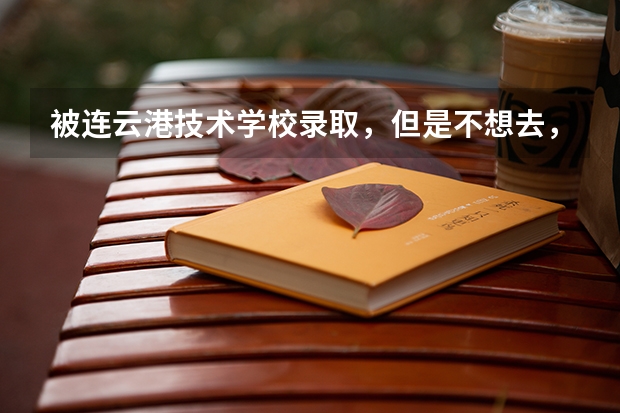 被连云港技术学校录取，但是不想去，想去灌云中专学校，可以吗？
