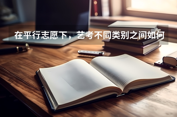 在平行志愿下，艺考不同类别之间如何投档？比如同时兼报美术与音乐，究竟哪个在前面投档，还是同时投档？
