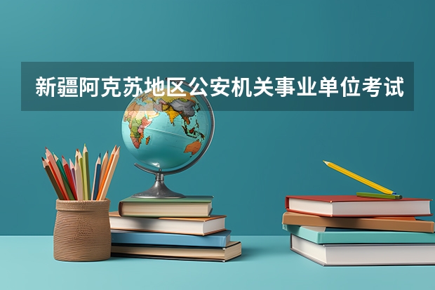 新疆阿克苏地区公安机关事业单位考试时间 新疆阿克苏中考录取分数线
