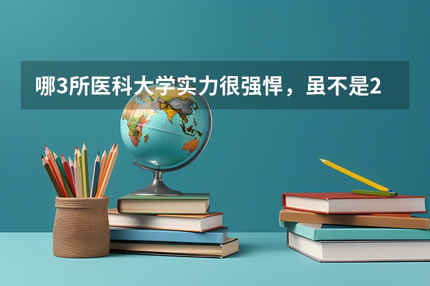 哪3所医科大学实力很强悍，虽不是211，但医学却不输985大学？ 中国医学专业大学排名