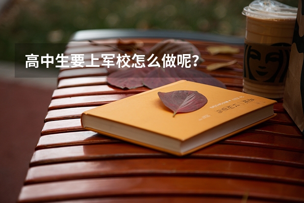 高中生要上军校怎么做呢？