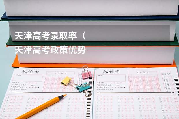 天津高考录取率（
天津高考政策优势天津高考政策通知
）