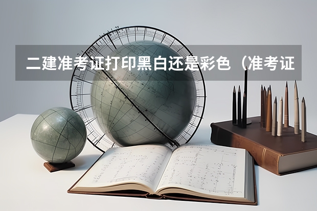 二建准考证打印黑白还是彩色（准考证需要打印彩色还是黑白的，还是都可以？）