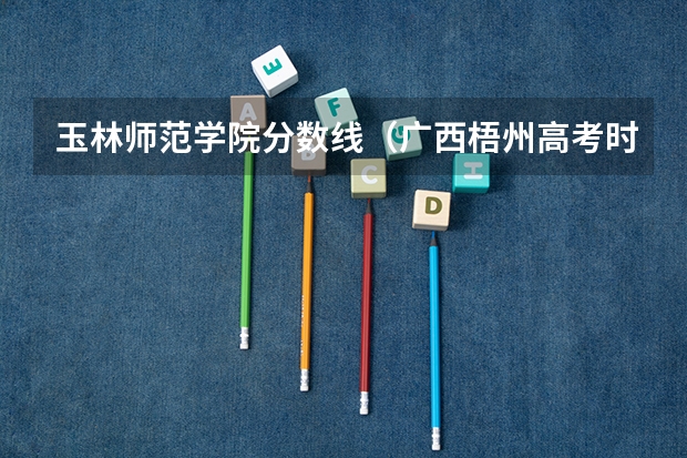 玉林师范学院分数线（广西梧州高考时间）