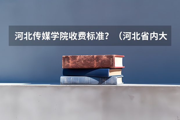 河北传媒学院收费标准？（河北省内大学排名一览表）
