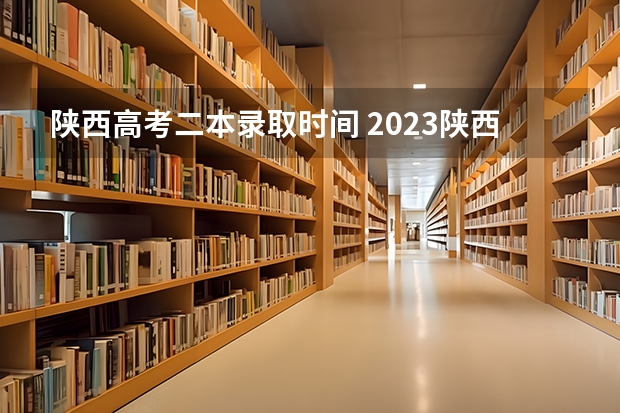 陕西高考二本录取时间 2023陕西高考本科一批录取时间