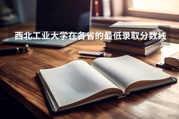 西北工业大学在各省的最低录取分数线是多少？