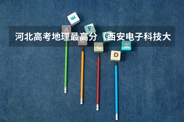 河北高考地理最高分（西安电子科技大学河北高考最高分）