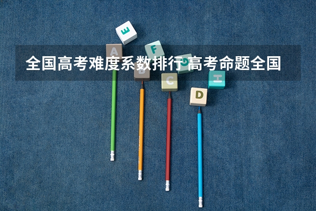 全国高考难度系数排行 高考命题全国统一了，北京会怎样
