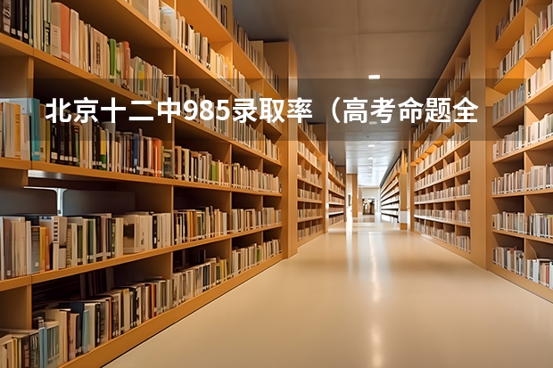 北京十二中985录取率（高考命题全国统一了，北京会怎样）