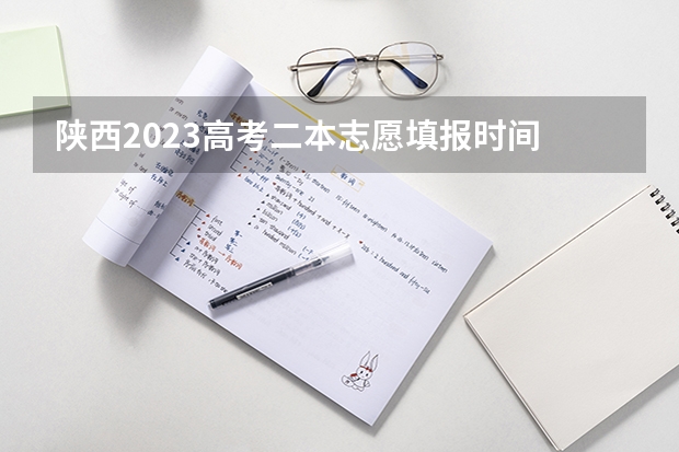 陕西2023高考二本志愿填报时间 陕西高考志愿填报表是啥样？