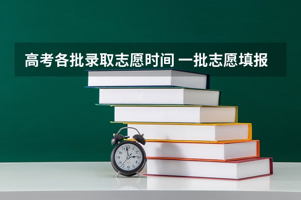 高考各批录取志愿时间 一批志愿填报截止时间