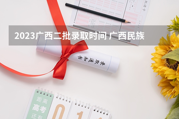 2023广西二批录取时间 广西民族大学四川调档线