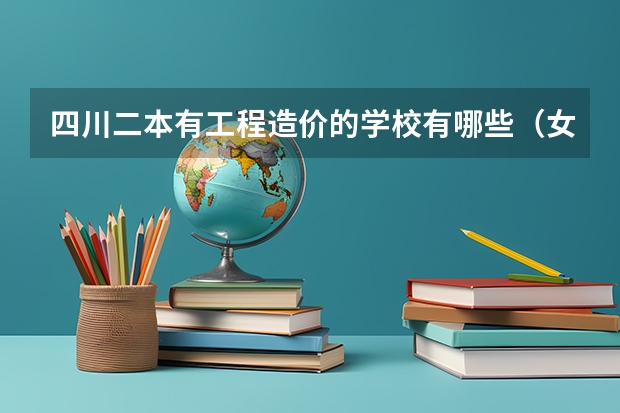 四川二本有工程造价的学校有哪些（女生，理科，谢谢）