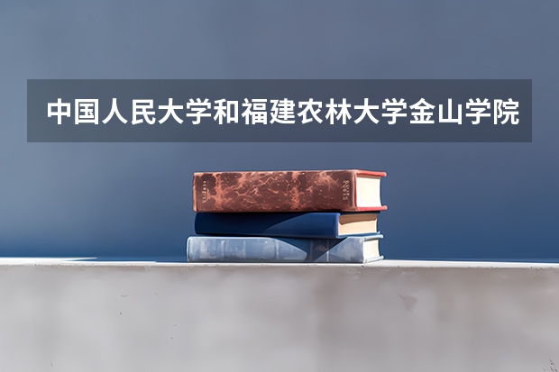中国人民大学和福建农林大学金山学院哪个好 分数线对比