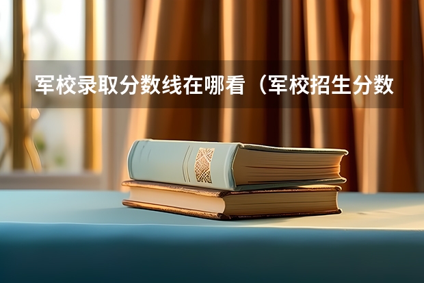 军校录取分数线在哪看（军校招生分数线）