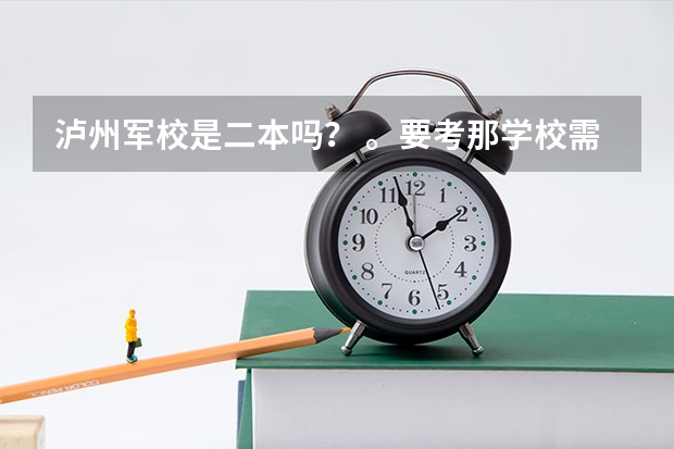泸州军校是二本吗？ 。要考那学校需要什么条件啊。。比如身高那些的。还有警犬系怎么样啊？