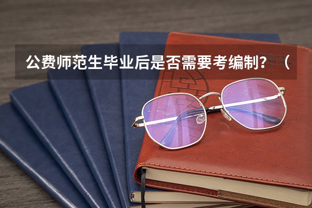 公费师范生毕业后是否需要考编制？（公费师范生六年后调动还有编制没有）
