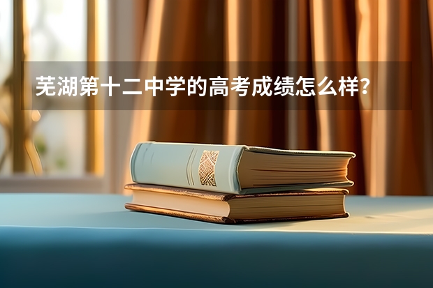 芜湖第十二中学的高考成绩怎么样？