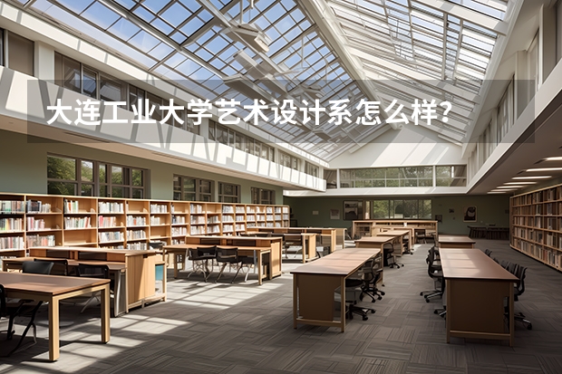 大连工业大学艺术设计系怎么样？