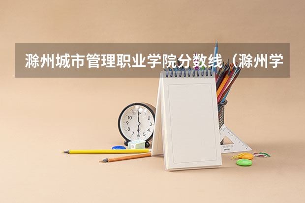 滁州城市管理职业学院分数线（滁州学院成考录取分数线）