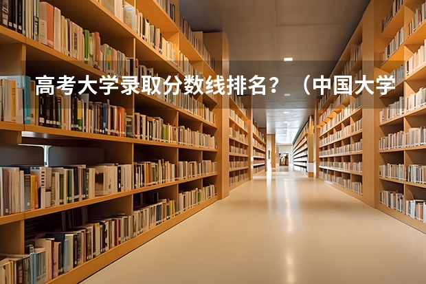 高考大学录取分数线排名？（中国大学排名及录取分数线）