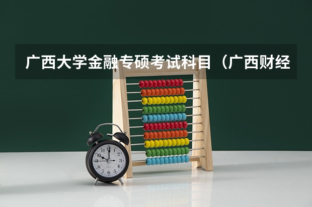 广西大学金融专硕考试科目（广西财经学院是二本还是三本 ？）