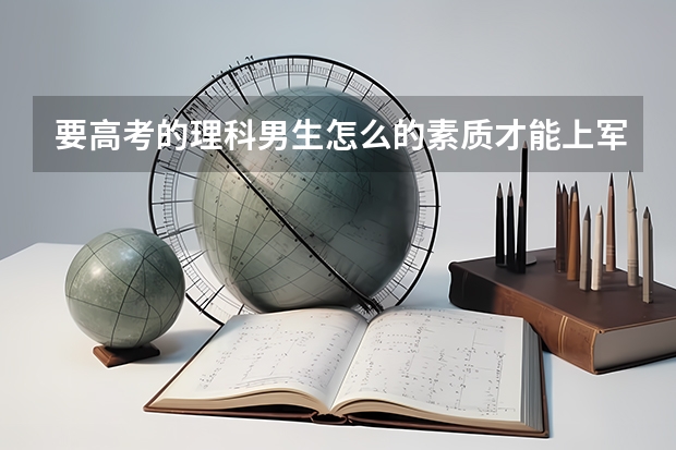 要高考的理科男生怎么的素质才能上军校?(身体、成绩)