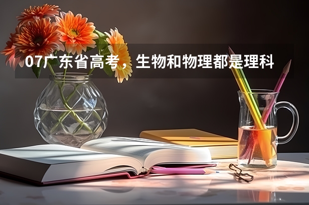 07广东省高考，生物和物理都是理科，是不是因为生物比较易，又和物理同一分数线，所以报生物比较用利？（广东一本分数线）