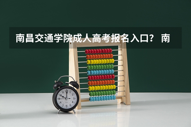 南昌交通学院成人高考报名入口？ 南昌高中高考成绩