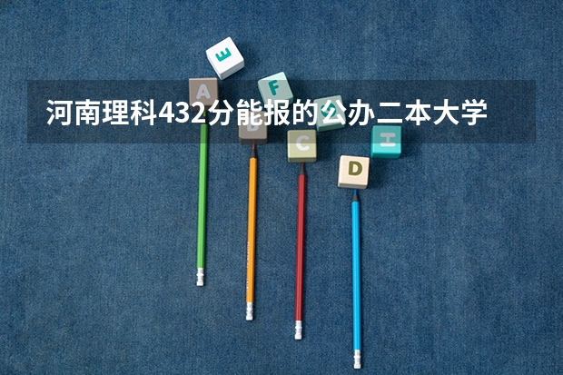 河南理科432分能报的公办二本大学有哪些