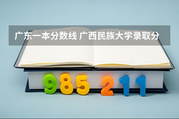 广东一本分数线 广西民族大学录取分数线