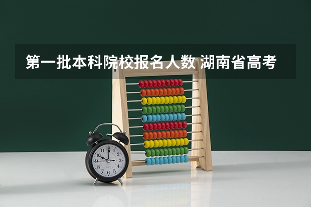 第一批本科院校报名人数 湖南省高考人数