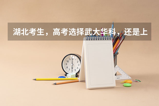 湖北考生，高考选择武大华科，还是上海北京的大学？ 湖北一本理科录取人数及录取率招生计划规定