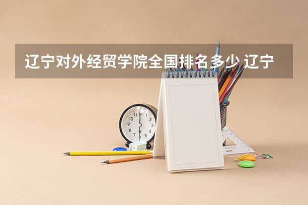 辽宁对外经贸学院全国排名多少 辽宁对外经贸学院简介