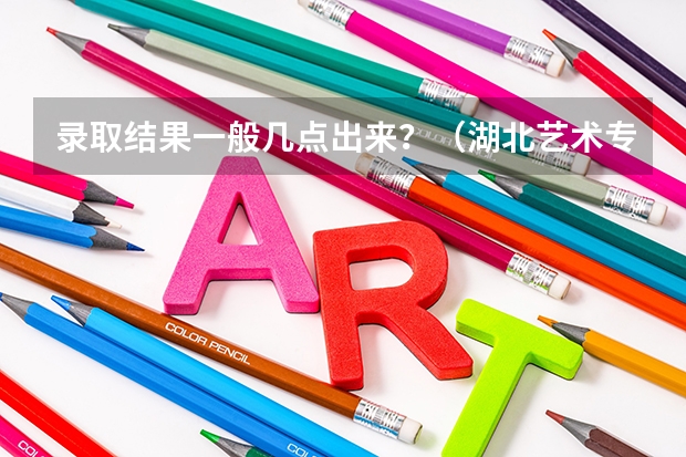 录取结果一般几点出来？（湖北艺术专科批录取时间）