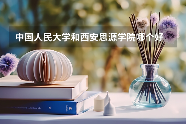 中国人民大学和西安思源学院哪个好 分数线对比