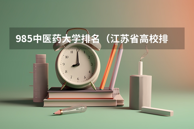 985中医药大学排名（江苏省高校排名最新排名表）
